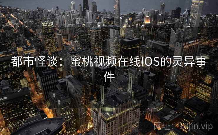 都市怪谈：蜜桃视频在线IOS的灵异事件  第1张