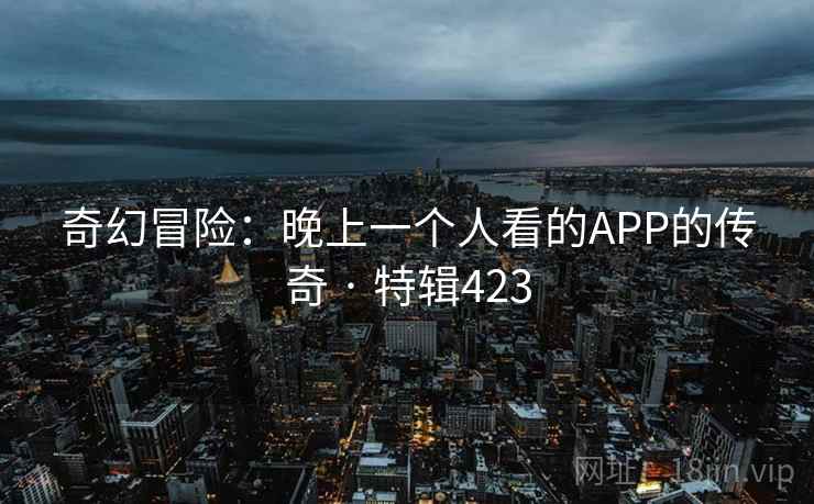 奇幻冒险:晚上一个人看的APP的传奇 · 特辑423