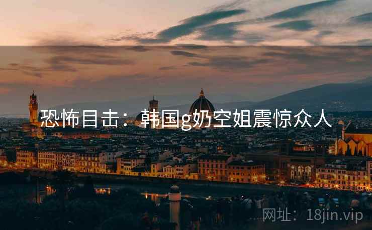 恐怖目击：韩国g奶空姐震惊众人