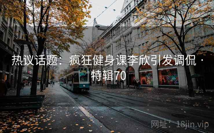 热议话题:疯狂健身课李欣引发调侃 · 特辑70 第1张 热议话题:疯狂健身课李欣引发调侃 · 特辑70 第1张