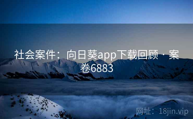 社会案件：向日葵app下载回顾 · 案卷6883