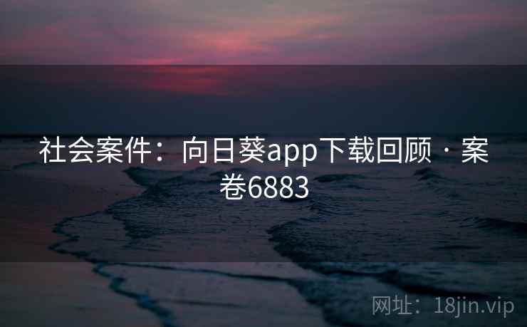 社会案件：向日葵app下载回顾 · 案卷6883