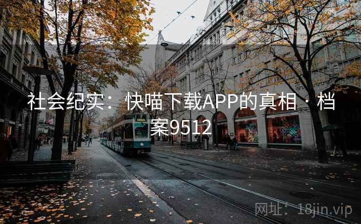 社会纪实:快喵下载APP的真相 · 档案9512