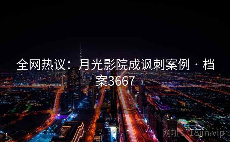 全网热议：月光影院成讽刺案例 · 档案3667  第2张