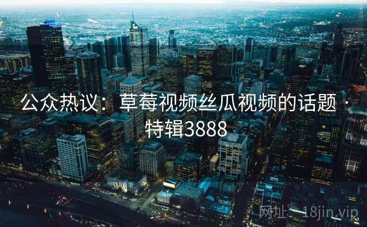 公众热议:草莓视频丝瓜视频的话题 · 特辑3888 第2张 公众热议:草莓视频丝瓜视频的话题 · 特辑3888 第2张