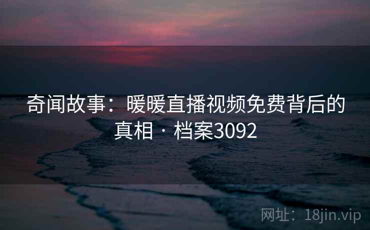奇闻故事：暖暖直播视频免费背后的真相 · 档案3092