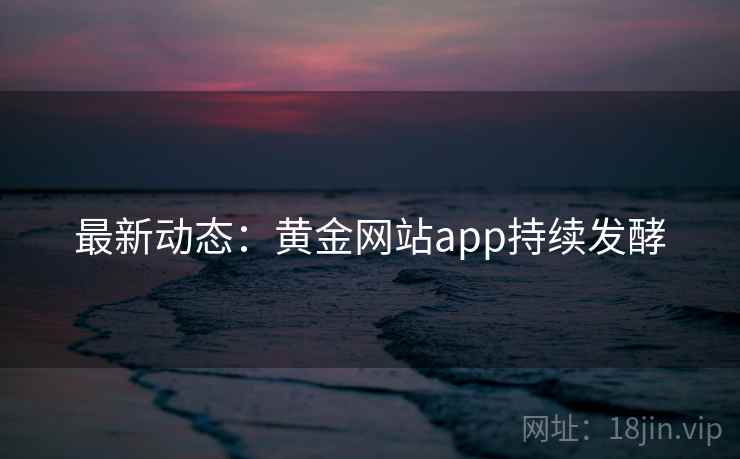 最新动态:黄金网站app持续发酵 第2张 最新动态:黄金网站app持续发酵 第2张