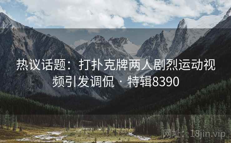 热议话题：打扑克牌两人剧烈运动视频引发调侃 · 特辑8390