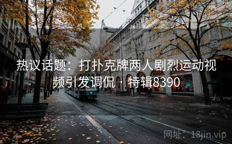 热议话题：打扑克牌两人剧烈运动视频引发调侃 · 特辑8390