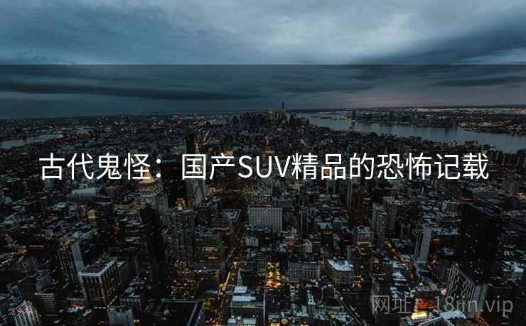 古代鬼怪:国产SUV精品的恐怖记载