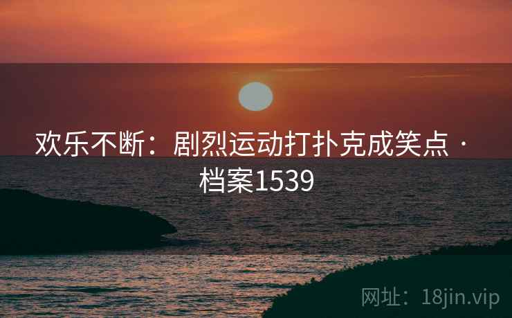 欢乐不断:剧烈运动打扑克成笑点 · 档案1539