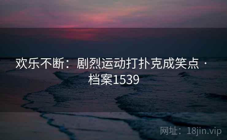 欢乐不断:剧烈运动打扑克成笑点 · 档案1539