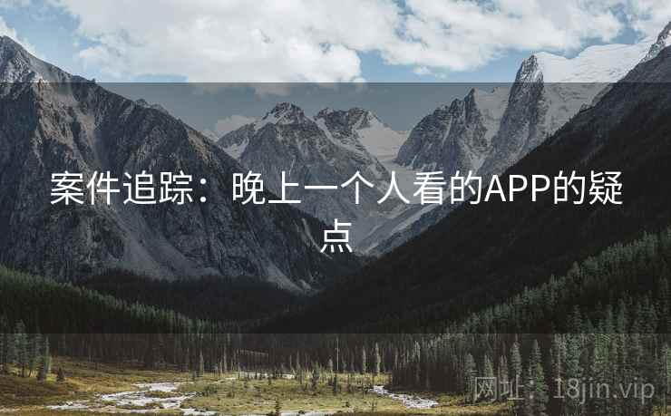 案件追踪：晚上一个人看的APP的疑点