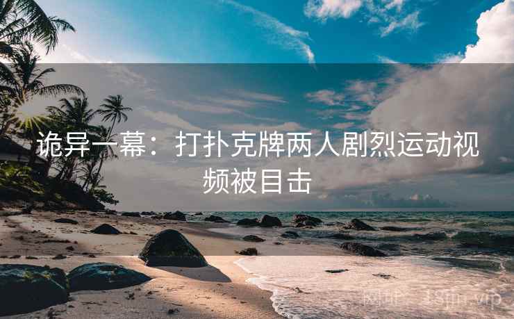 诡异一幕：打扑克牌两人剧烈运动视频被目击