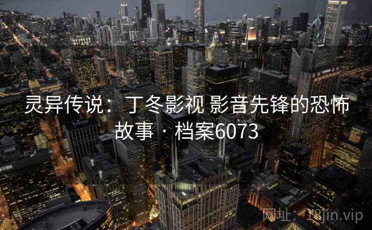 灵异传说：丁冬影视 影音先锋的恐怖故事 · 档案6073