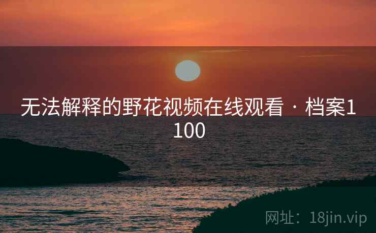 无法解释的野花视频在线观看 · 档案1100