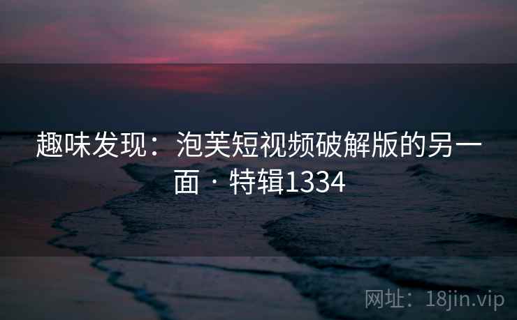趣味发现：泡芙短视频破解版的另一面 · 特辑1334