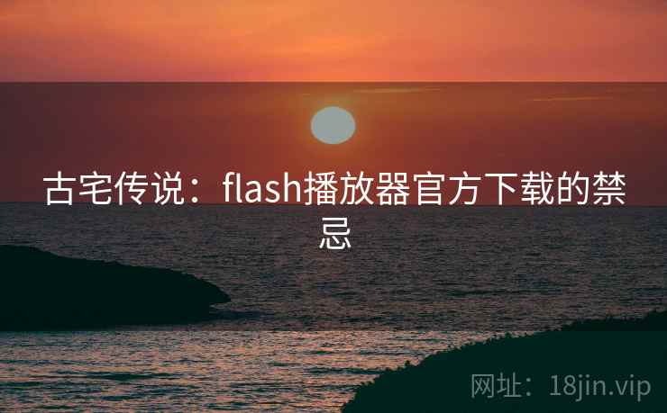 古宅传说:flash播放器官方下载的禁忌