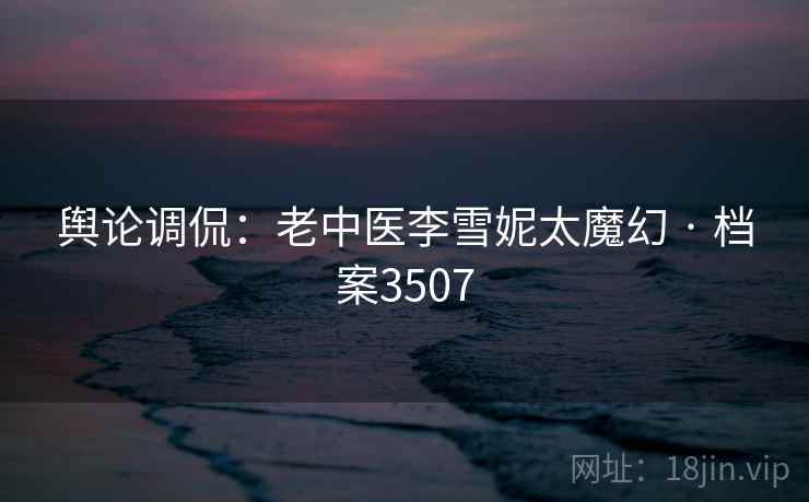 舆论调侃:老中医李雪妮太魔幻 · 档案3507 第1张 舆论调侃:老中医李雪妮太魔幻 · 档案3507 第1张
