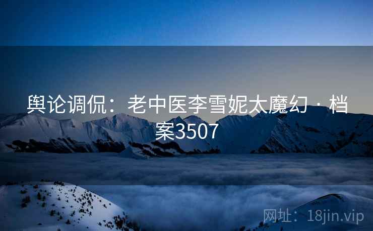 舆论调侃:老中医李雪妮太魔幻 · 档案3507 第2张 舆论调侃:老中医李雪妮太魔幻 · 档案3507 第2张