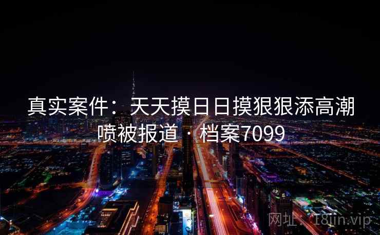真实案件：天天摸日日摸狠狠添高潮喷被报道 · 档案7099