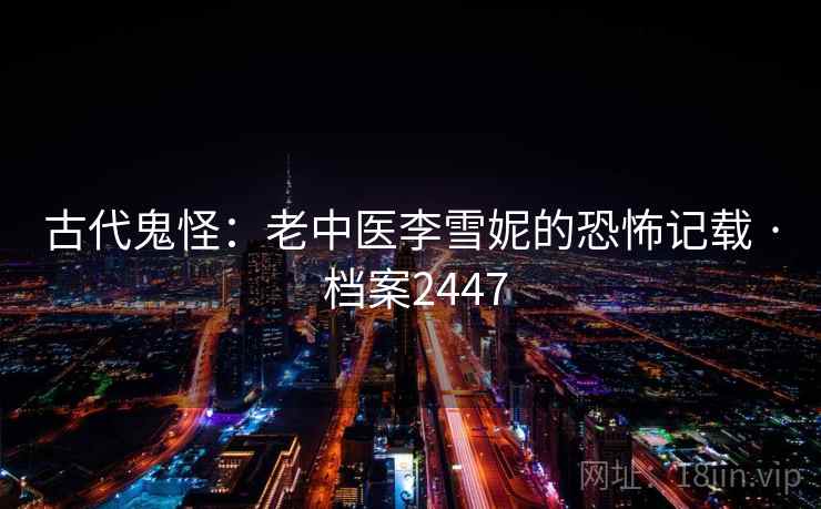 古代鬼怪：老中医李雪妮的恐怖记载 · 档案2447  第1张