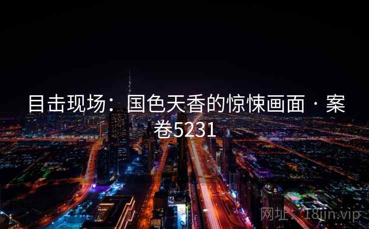 目击现场：国色天香的惊悚画面 · 案卷5231