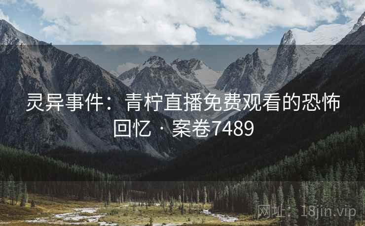 灵异事件：青柠直播免费观看的恐怖回忆 · 案卷7489