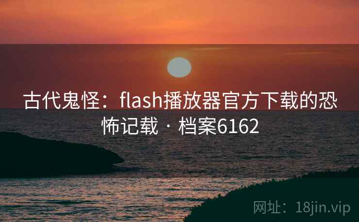 古代鬼怪:flash播放器官方下载的恐怖记载 · 档案6162 第2张 古代鬼怪:flash播放器官方下载的恐怖记载 · 档案6162 第2张