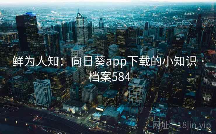 鲜为人知:向日葵app下载的小知识 · 档案584 第1张 鲜为人知:向日葵app下载的小知识 · 档案584 第1张