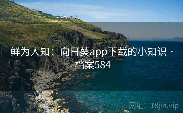 鲜为人知:向日葵app下载的小知识 · 档案584 第2张 鲜为人知:向日葵app下载的小知识 · 档案584 第2张