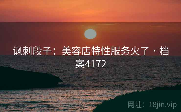 讽刺段子：美容店特性服务火了 · 档案4172