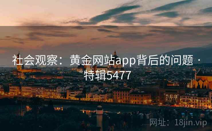 社会观察：黄金网站app背后的问题 · 特辑5477