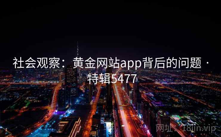 社会观察：黄金网站app背后的问题 · 特辑5477