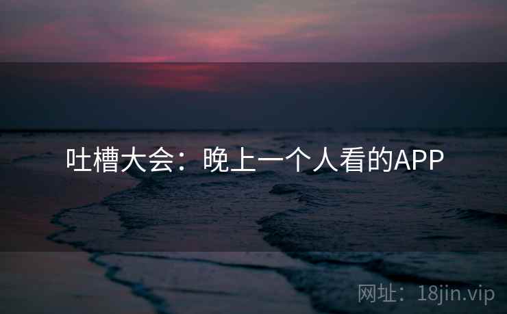 吐槽大会:晚上一个人看的APP