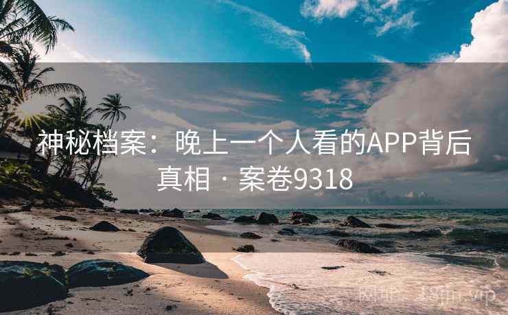 神秘档案:晚上一个人看的APP背后真相 · 案卷9318