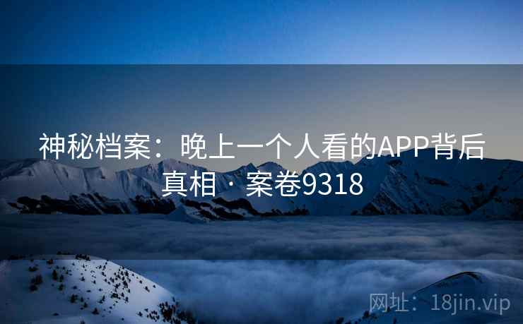神秘档案:晚上一个人看的APP背后真相 · 案卷9318