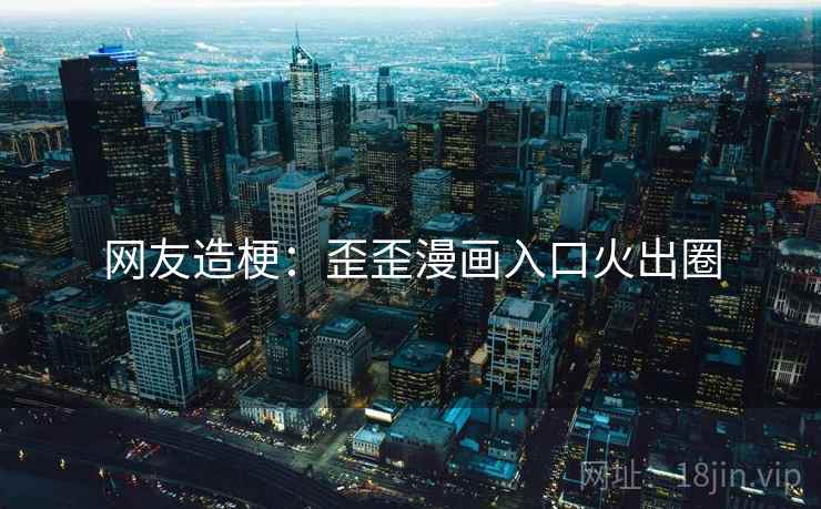 网友造梗：歪歪漫画入口火出圈