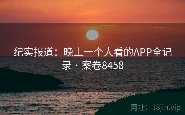 纪实报道：晚上一个人看的APP全记录 · 案卷8458