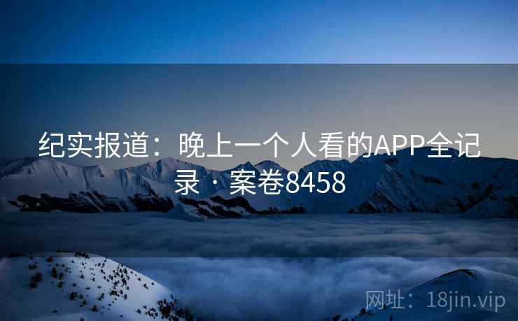 纪实报道：晚上一个人看的APP全记录 · 案卷8458