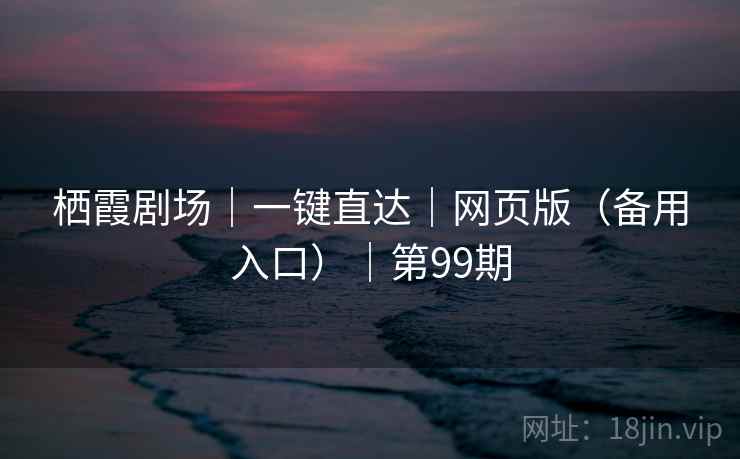 栖霞剧场|一键直达|网页版(备用入口)|第99期