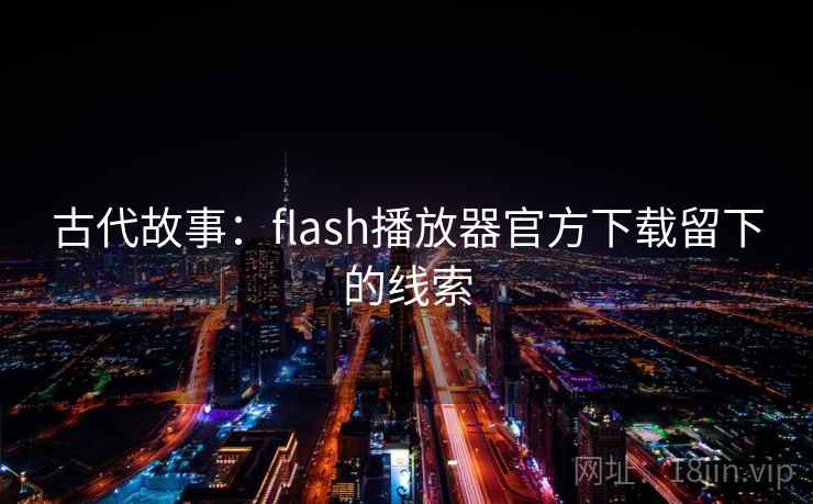 古代故事：flash播放器官方下载留下的线索