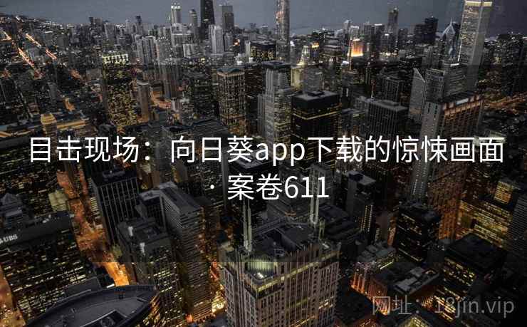 目击现场：向日葵app下载的惊悚画面 · 案卷611