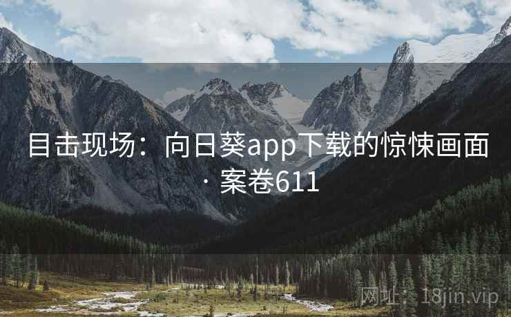 目击现场：向日葵app下载的惊悚画面 · 案卷611