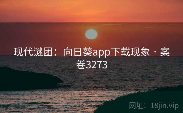 现代谜团：向日葵app下载现象 · 案卷3273