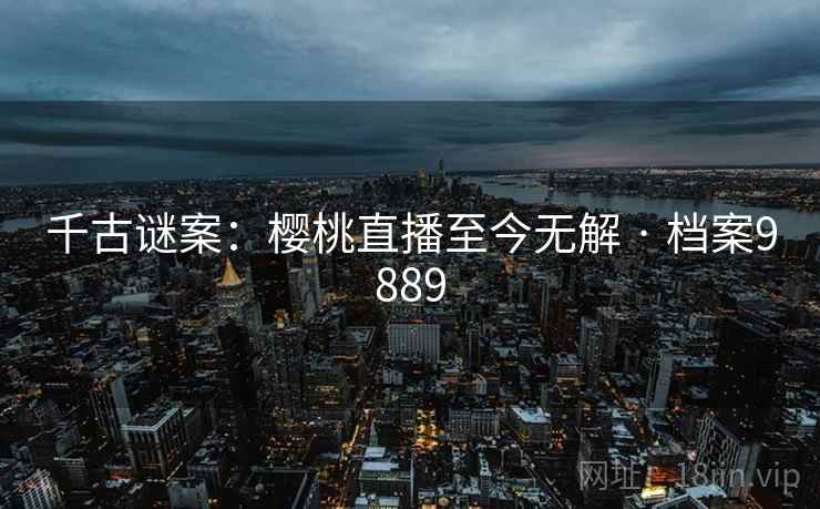 千古谜案：樱桃直播至今无解 · 档案9889