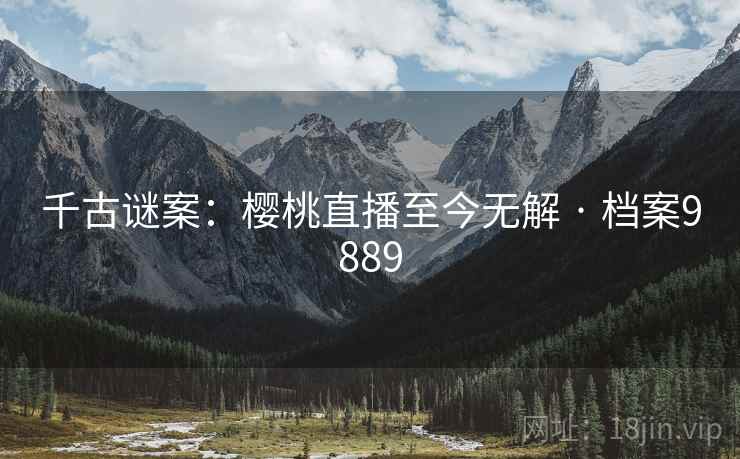 千古谜案：樱桃直播至今无解 · 档案9889