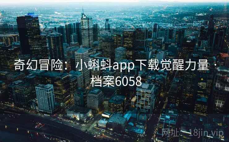 奇幻冒险:小蝌蚪app下载觉醒力量 · 档案6058
