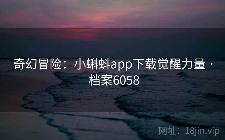 奇幻冒险:小蝌蚪app下载觉醒力量 · 档案6058