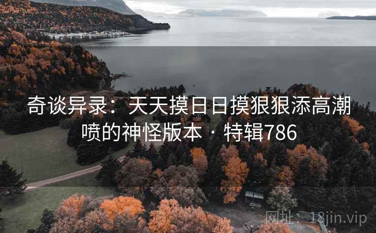 奇谈异录:天天摸日日摸狠狠添高潮喷的神怪版本 · 特辑786
